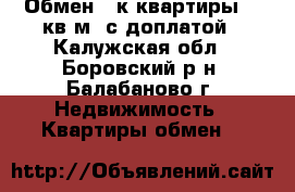 Обмен 2-к квартиры 44 кв.м. с доплатой - Калужская обл., Боровский р-н, Балабаново г. Недвижимость » Квартиры обмен   